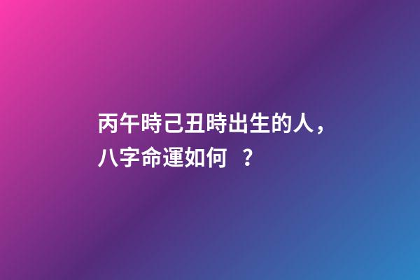 丙午時己丑時出生的人，八字命運如何？
